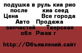 подушка в руль киа рио 3 после 2015. киа сеед › Цена ­ 8 000 - Все города Авто » Продажа запчастей   . Тверская обл.,Ржев г.